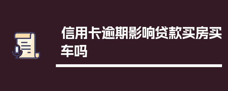 信用卡逾期影响贷款买房买车吗