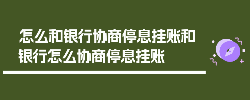 怎么和银行协商停息挂账和银行怎么协商停息挂账