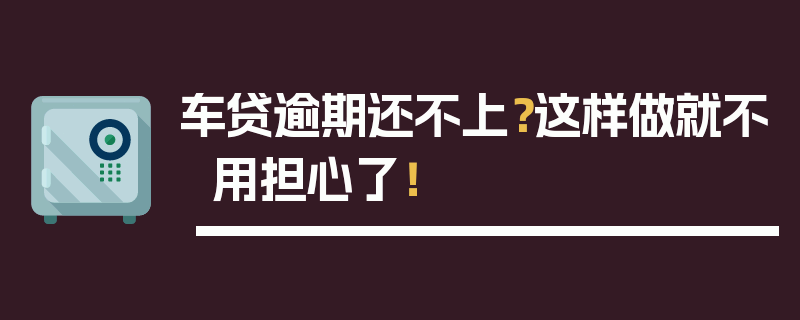 车贷逾期还不上？这样做就不用担心了！