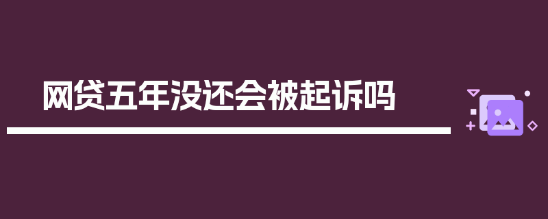 网贷五年没还会被起诉吗