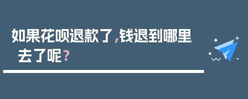 如果花呗退款了，钱退到哪里去了呢？