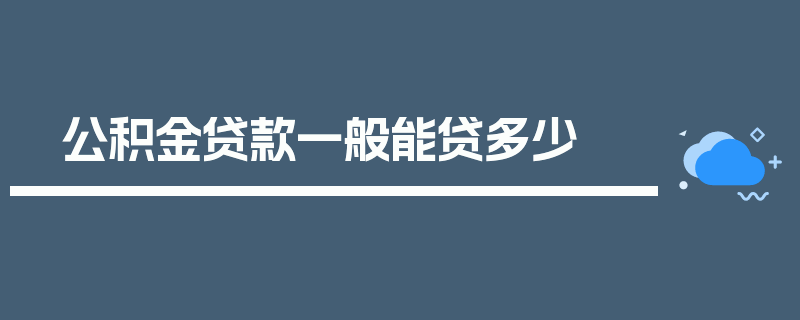 公积金贷款一般能贷多少