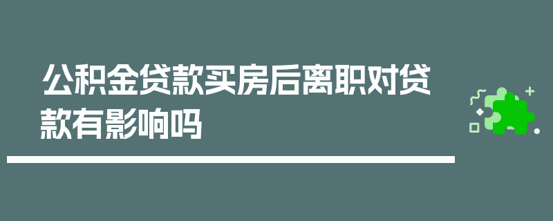 公积金贷款买房后离职对贷款有影响吗