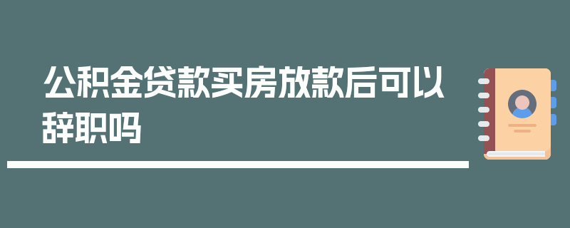 公积金贷款买房放款后可以辞职吗