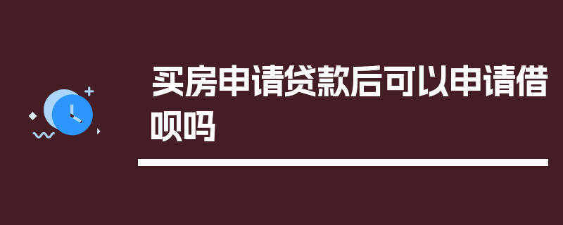 买房申请贷款后可以申请借呗吗