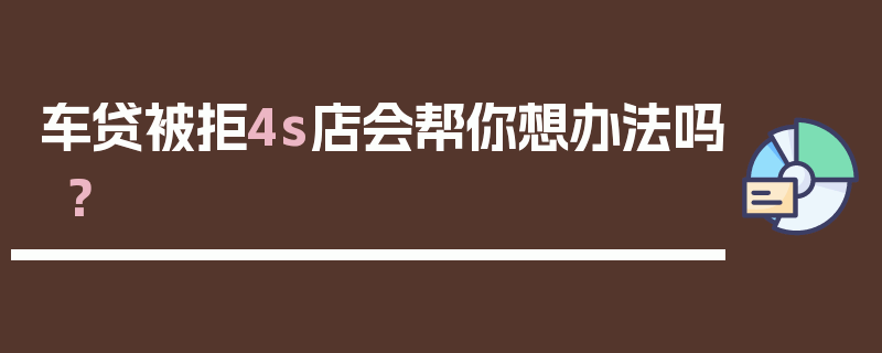 车贷被拒4s店会帮你想办法吗？