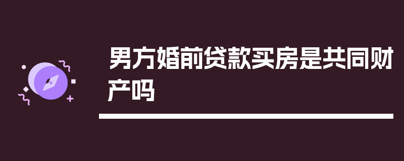 男方婚前贷款买房是共同财产吗