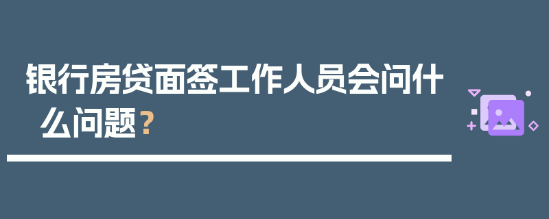 银行房贷面签工作人员会问什么问题？