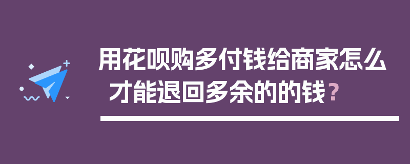 用花呗购多付钱给商家怎么才能退回多余的的钱？