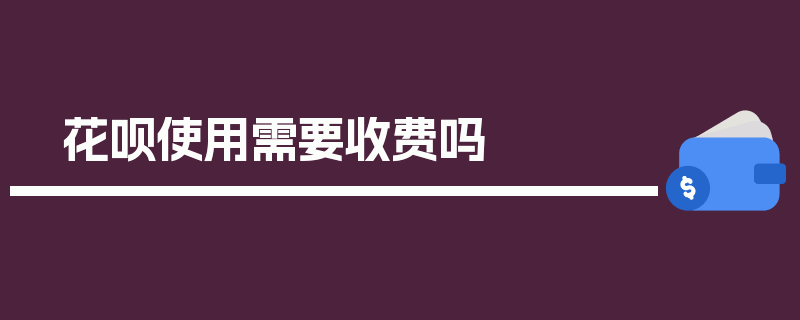 花呗使用需要收费吗