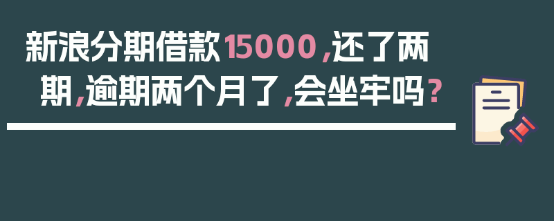 新浪分期借款15000，还了两期，逾期两个月了，会坐牢吗？