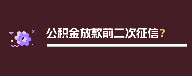 公积金放款前二次征信？