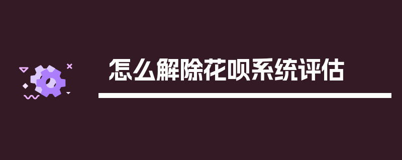 怎么解除花呗系统评估