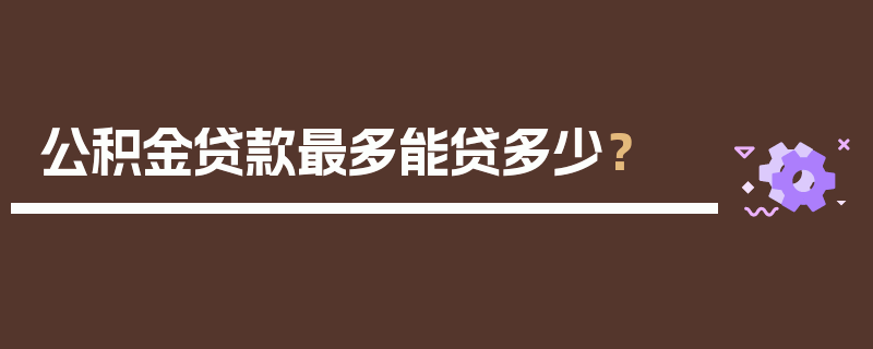 公积金贷款最多能贷多少？