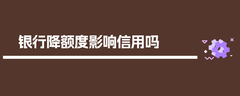 银行降额度影响信用吗