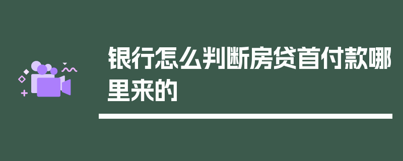 银行怎么判断房贷首付款哪里来的