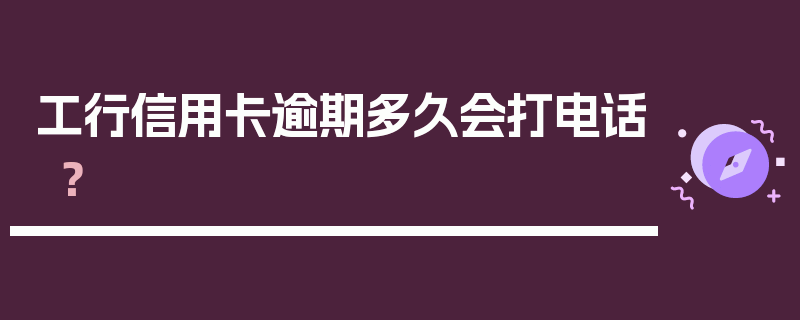 工行信用卡逾期多久会打电话？