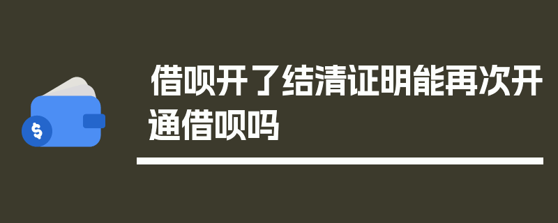 借呗开了结清证明能再次开通借呗吗