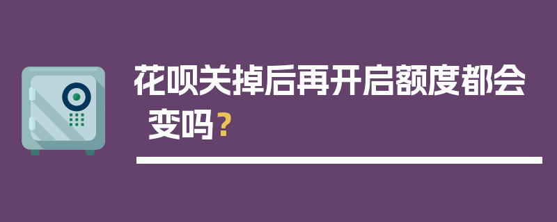 花呗关掉后再开启额度都会变吗？