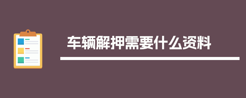 车辆解押需要什么资料