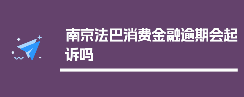 南京法巴消费金融逾期会起诉吗