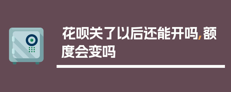 花呗关了以后还能开吗,额度会变吗