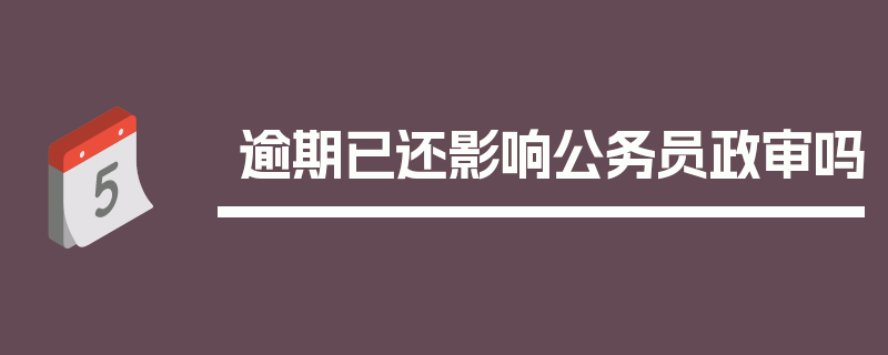 逾期已还影响公务员政审吗