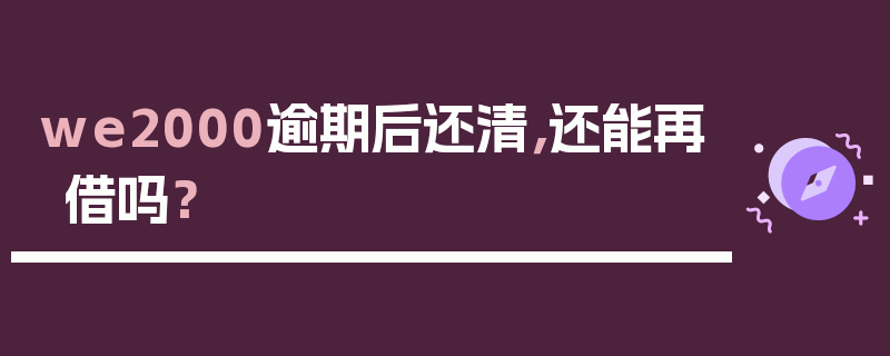 we2000逾期后还清，还能再借吗？