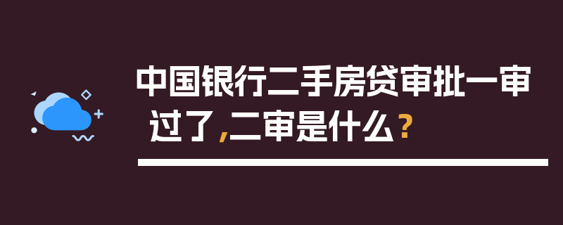 中国银行二手房贷审批一审过了，二审是什么？