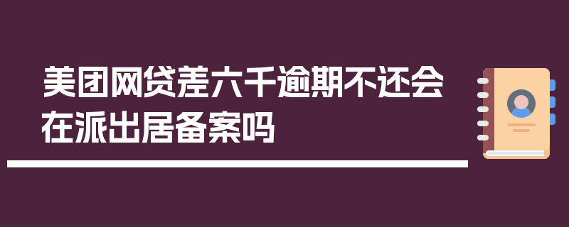 美团网贷差六千逾期不还会在派出居备案吗