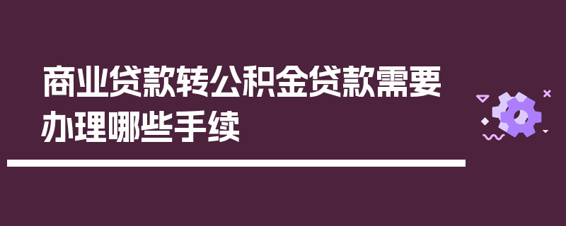 商业贷款转公积金贷款需要办理哪些手续