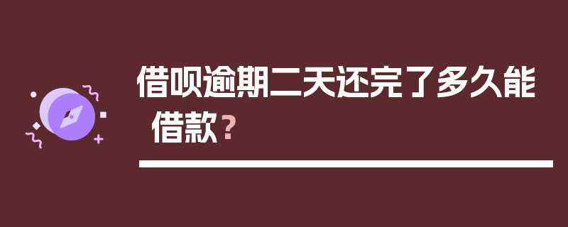 借呗逾期二天还完了多久能借款？