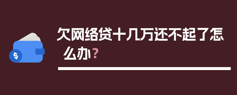 欠网络贷十几万还不起了怎么办？