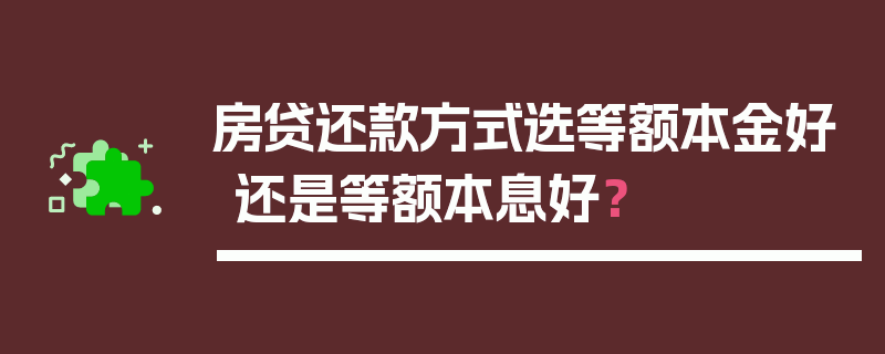 房贷还款方式选等额本金好还是等额本息好？