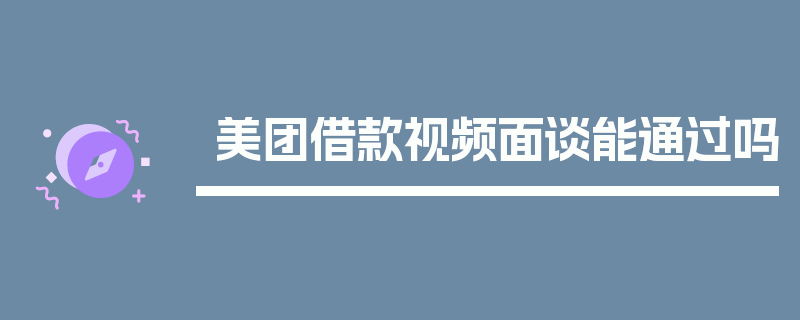 美团借款视频面谈能通过吗