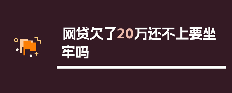 网贷欠了20万还不上要坐牢吗