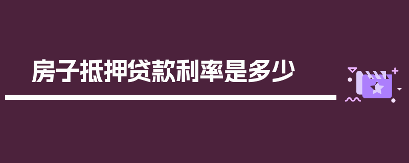 房子抵押贷款利率是多少