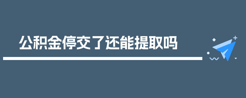 公积金停交了还能提取吗