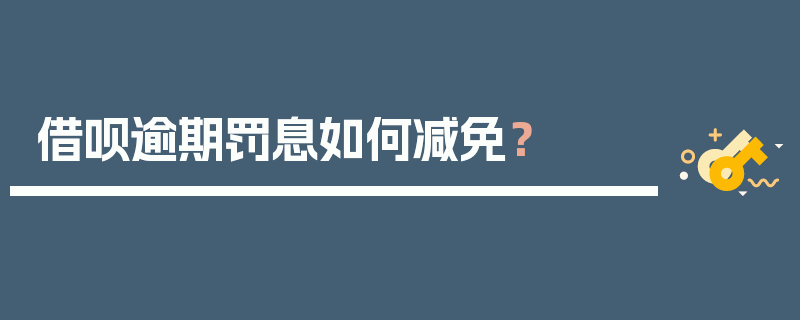 借呗逾期罚息如何减免？