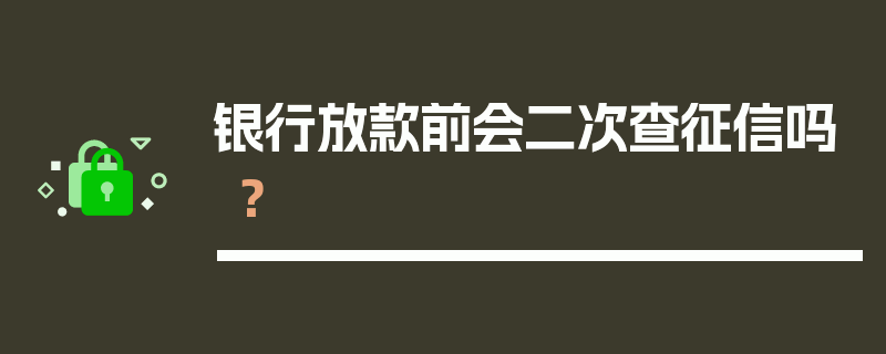 银行放款前会二次查征信吗？