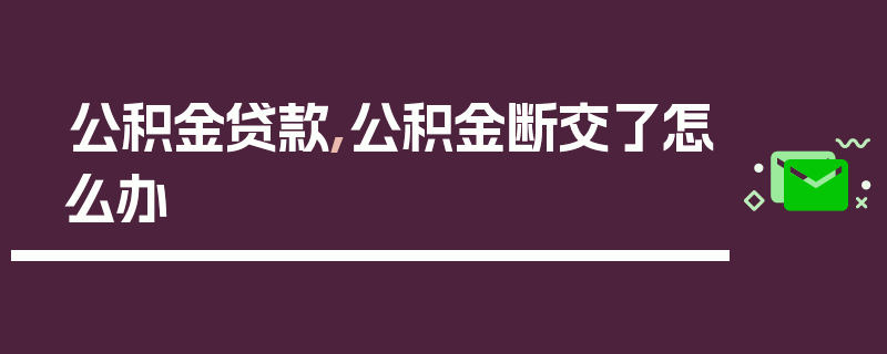 公积金贷款,公积金断交了怎么办