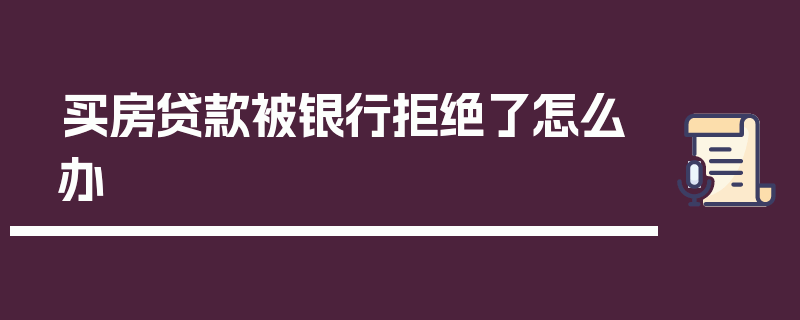 买房贷款被银行拒绝了怎么办