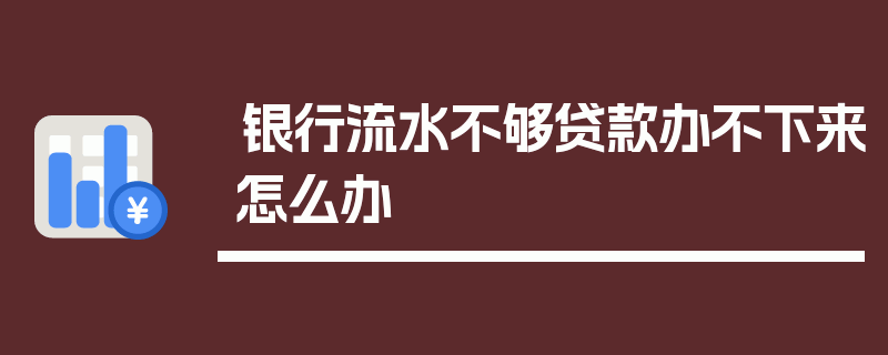 银行流水不够贷款办不下来怎么办