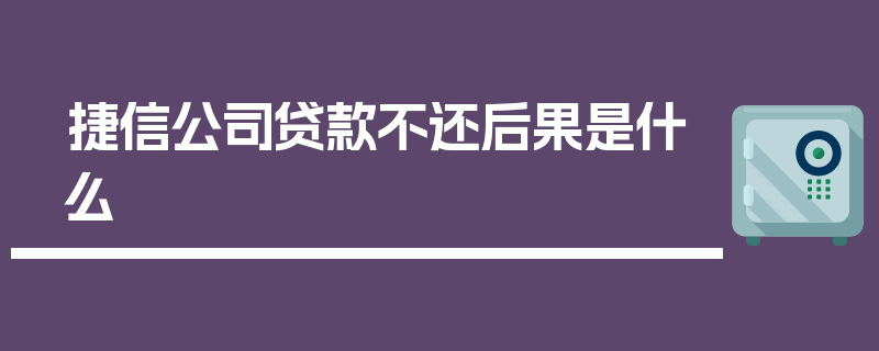 捷信公司贷款不还后果是什么