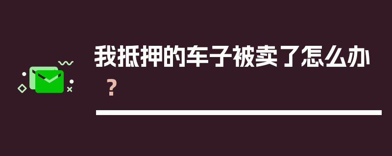 我抵押的车子被卖了怎么办？