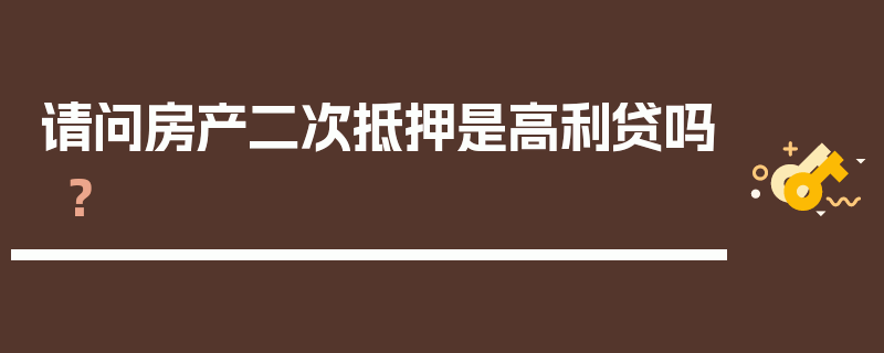 请问房产二次抵押是高利贷吗？