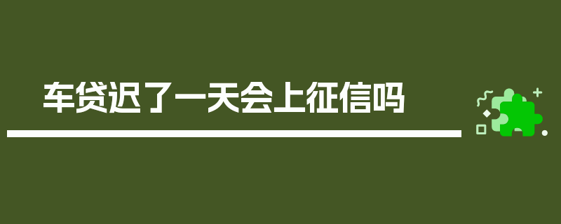 车贷迟了一天会上征信吗