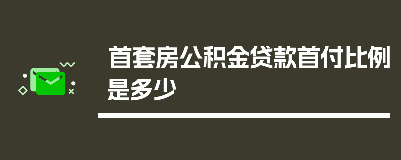 首套房公积金贷款首付比例是多少