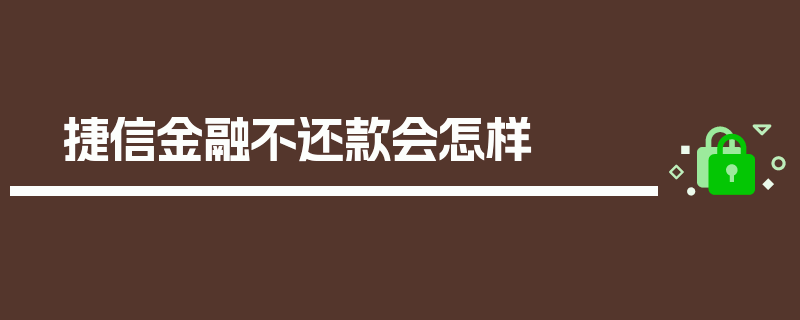 捷信金融不还款会怎样