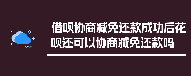 借呗协商减免还款成功后花呗还可以协商减免还款吗